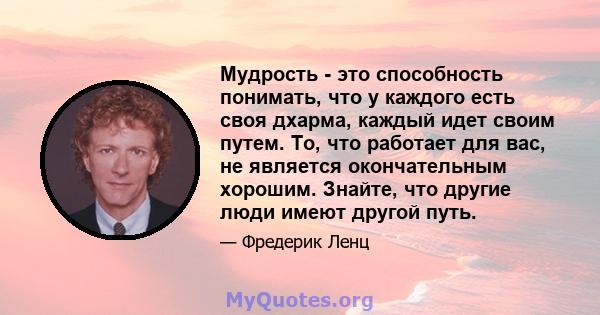 Мудрость - это способность понимать, что у каждого есть своя дхарма, каждый идет своим путем. То, что работает для вас, не является окончательным хорошим. Знайте, что другие люди имеют другой путь.