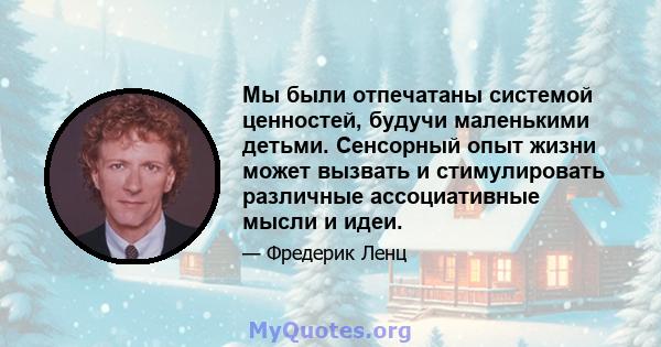 Мы были отпечатаны системой ценностей, будучи маленькими детьми. Сенсорный опыт жизни может вызвать и стимулировать различные ассоциативные мысли и идеи.