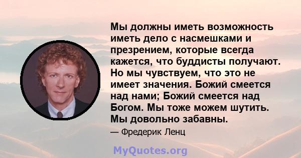 Мы должны иметь возможность иметь дело с насмешками и презрением, которые всегда кажется, что буддисты получают. Но мы чувствуем, что это не имеет значения. Божий смеется над нами; Божий смеется над Богом. Мы тоже можем 