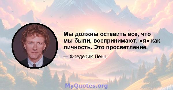 Мы должны оставить все, что мы были, воспринимают, «я» как личность. Это просветление.