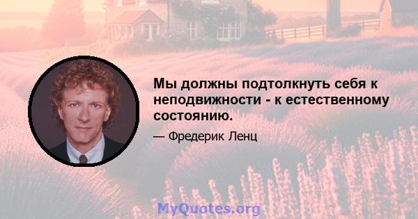 Мы должны подтолкнуть себя к неподвижности - к естественному состоянию.