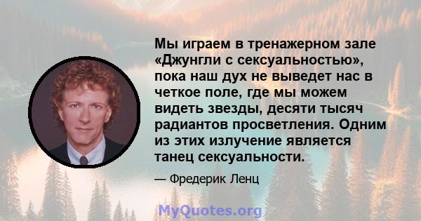 Мы играем в тренажерном зале «Джунгли с сексуальностью», пока наш дух не выведет нас в четкое поле, где мы можем видеть звезды, десяти тысяч радиантов просветления. Одним из этих излучение является танец сексуальности.