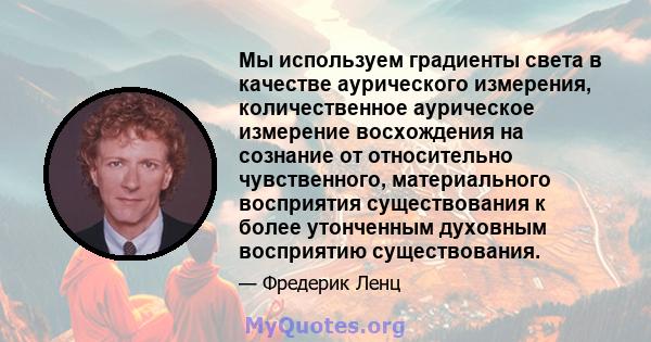 Мы используем градиенты света в качестве аурического измерения, количественное аурическое измерение восхождения на сознание от относительно чувственного, материального восприятия существования к более утонченным