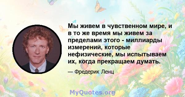 Мы живем в чувственном мире, и в то же время мы живем за пределами этого - миллиарды измерений, которые нефизические, мы испытываем их, когда прекращаем думать.