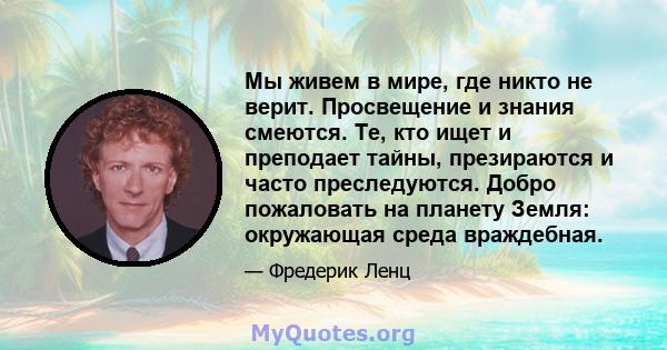 Мы живем в мире, где никто не верит. Просвещение и знания смеются. Те, кто ищет и преподает тайны, презираются и часто преследуются. Добро пожаловать на планету Земля: окружающая среда враждебная.