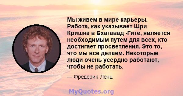 Мы живем в мире карьеры. Работа, как указывает Шри Кришна в Бхагавад -Гите, является необходимым путем для всех, кто достигает просветления. Это то, что мы все делаем. Некоторые люди очень усердно работают, чтобы не