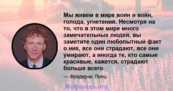 Мы живем в мире войн и войн, голода, угнетения. Несмотря на то, что в этом мире много замечательных людей, вы заметите один любопытный факт о них, все они страдают, все они умирают, а иногда те, кто самые красивые,