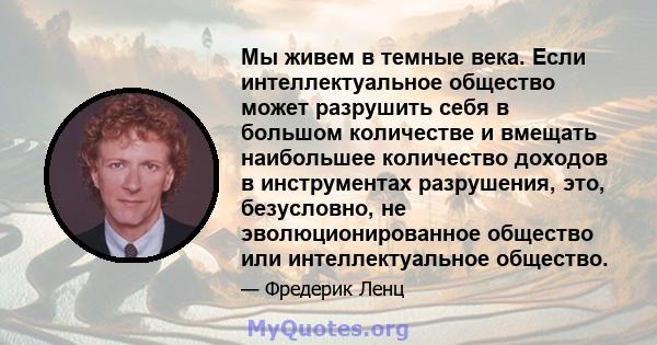 Мы живем в темные века. Если интеллектуальное общество может разрушить себя в большом количестве и вмещать наибольшее количество доходов в инструментах разрушения, это, безусловно, не эволюционированное общество или