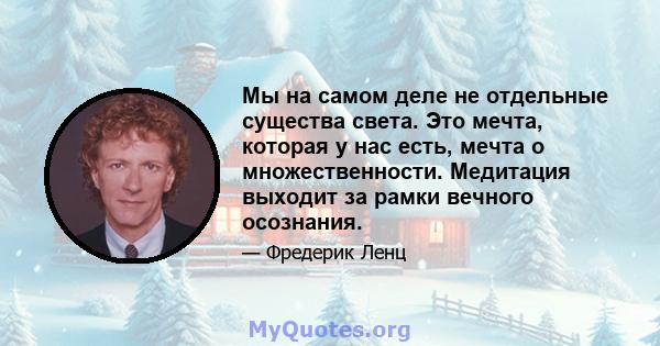 Мы на самом деле не отдельные существа света. Это мечта, которая у нас есть, мечта о множественности. Медитация выходит за рамки вечного осознания.