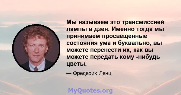 Мы называем это трансмиссией лампы в дзен. Именно тогда мы принимаем просвещенные состояния ума и буквально, вы можете перенести их, как вы можете передать кому -нибудь цветы.