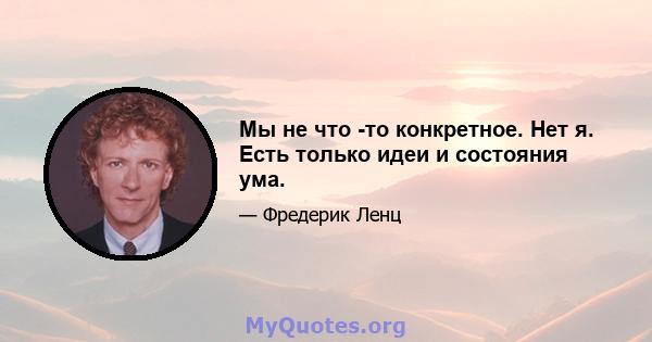 Мы не что -то конкретное. Нет я. Есть только идеи и состояния ума.