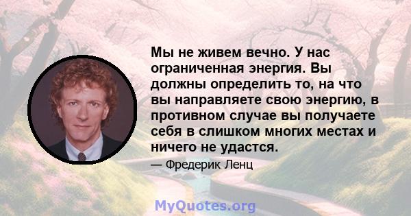 Мы не живем вечно. У нас ограниченная энергия. Вы должны определить то, на что вы направляете свою энергию, в противном случае вы получаете себя в слишком многих местах и ​​ничего не удастся.