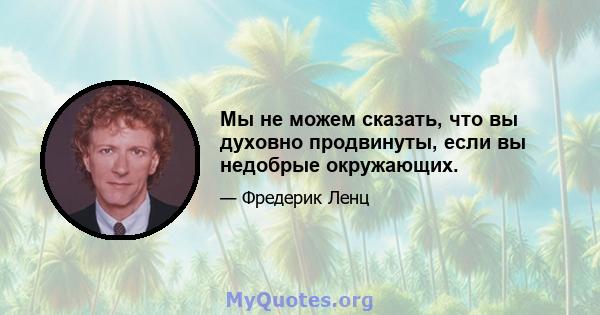 Мы не можем сказать, что вы духовно продвинуты, если вы недобрые окружающих.