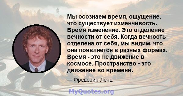 Мы осознаем время, ощущение, что существует изменчивость. Время изменение. Это отделение вечности от себя. Когда вечность отделена от себя, мы видим, что она появляется в разных формах. Время - это не движение в