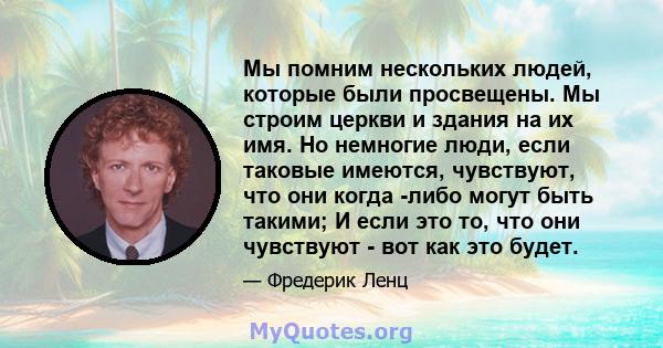 Мы помним нескольких людей, которые были просвещены. Мы строим церкви и здания на их имя. Но немногие люди, если таковые имеются, чувствуют, что они когда -либо могут быть такими; И если это то, что они чувствуют - вот