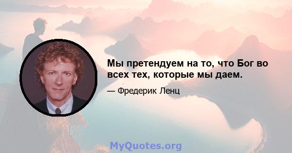 Мы претендуем на то, что Бог во всех тех, которые мы даем.