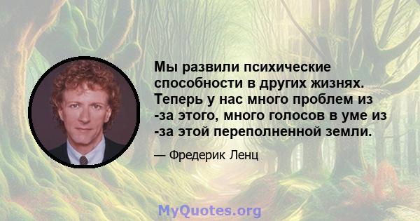 Мы развили психические способности в других жизнях. Теперь у нас много проблем из -за этого, много голосов в уме из -за этой переполненной земли.