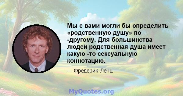 Мы с вами могли бы определить «родственную душу» по -другому. Для большинства людей родственная душа имеет какую -то сексуальную коннотацию.