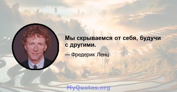 Мы скрываемся от себя, будучи с другими.