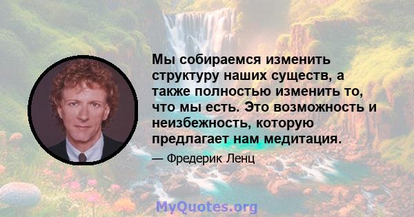 Мы собираемся изменить структуру наших существ, а также полностью изменить то, что мы есть. Это возможность и неизбежность, которую предлагает нам медитация.