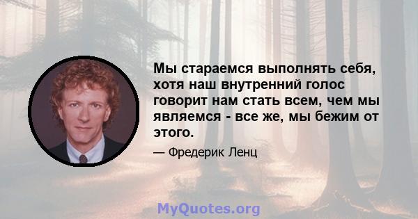 Мы стараемся выполнять себя, хотя наш внутренний голос говорит нам стать всем, чем мы являемся - все же, мы бежим от этого.