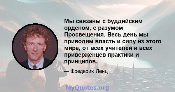 Мы связаны с буддийским орденом, с разумом Просвещения. Весь день мы приводим власть и силу из этого мира, от всех учителей и всех приверженцев практики и принципов.