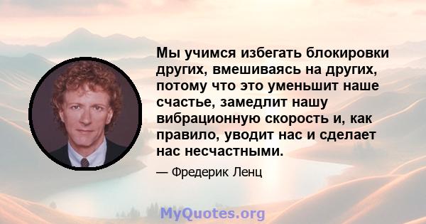 Мы учимся избегать блокировки других, вмешиваясь на других, потому что это уменьшит наше счастье, замедлит нашу вибрационную скорость и, как правило, уводит нас и сделает нас несчастными.