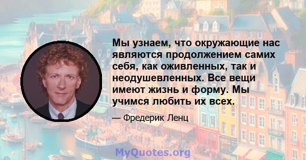 Мы узнаем, что окружающие нас являются продолжением самих себя, как оживленных, так и неодушевленных. Все вещи имеют жизнь и форму. Мы учимся любить их всех.