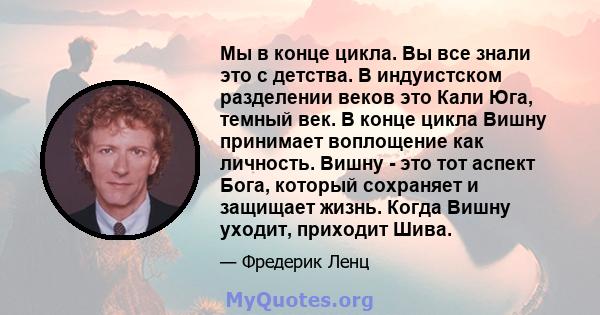 Мы в конце цикла. Вы все знали это с детства. В индуистском разделении веков это Кали Юга, темный век. В конце цикла Вишну принимает воплощение как личность. Вишну - это тот аспект Бога, который сохраняет и защищает