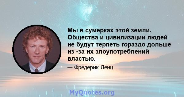 Мы в сумерках этой земли. Общества и цивилизации людей не будут терпеть гораздо дольше из -за их злоупотреблений властью.