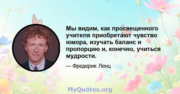 Мы видим, как просвещенного учителя приобретают чувство юмора, изучать баланс и пропорцию и, конечно, учиться мудрости.