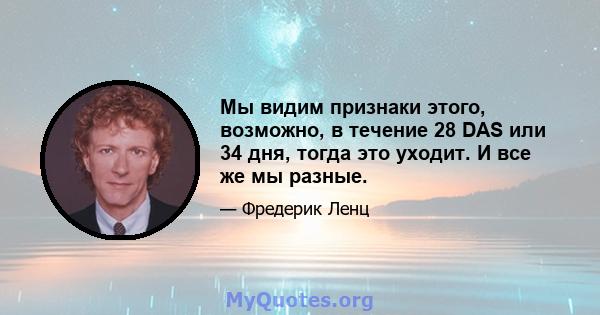 Мы видим признаки этого, возможно, в течение 28 DAS или 34 дня, тогда это уходит. И все же мы разные.