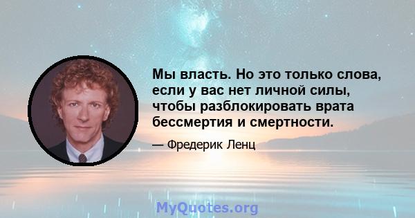 Мы власть. Но это только слова, если у вас нет личной силы, чтобы разблокировать врата бессмертия и смертности.