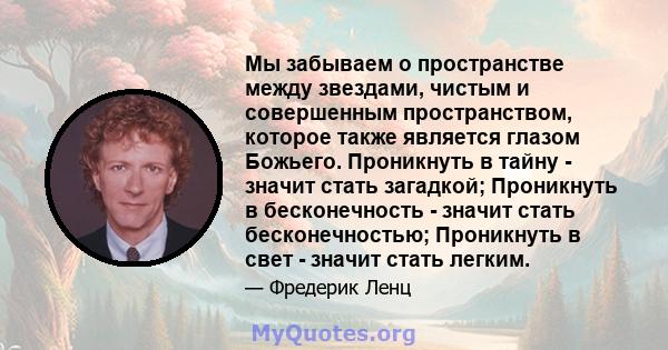 Мы забываем о пространстве между звездами, чистым и совершенным пространством, которое также является глазом Божьего. Проникнуть в тайну - значит стать загадкой; Проникнуть в бесконечность - значит стать бесконечностью; 