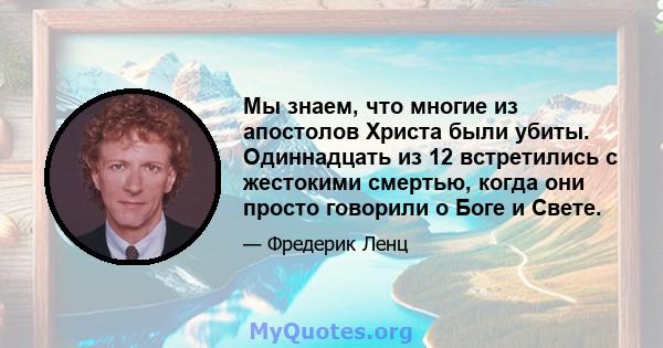 Мы знаем, что многие из апостолов Христа были убиты. Одиннадцать из 12 встретились с жестокими смертью, когда они просто говорили о Боге и Свете.