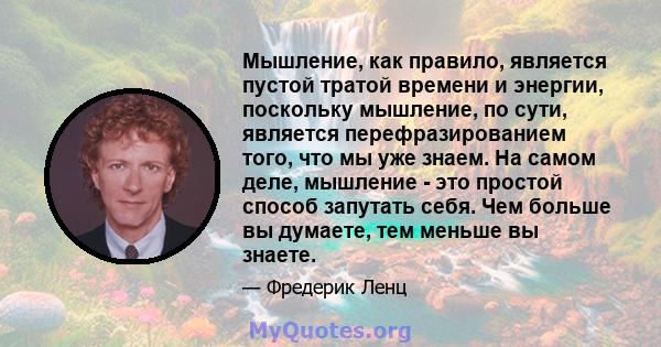 Мышление, как правило, является пустой тратой времени и энергии, поскольку мышление, по сути, является перефразированием того, что мы уже знаем. На самом деле, мышление - это простой способ запутать себя. Чем больше вы