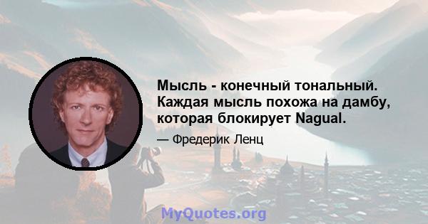 Мысль - конечный тональный. Каждая мысль похожа на дамбу, которая блокирует Nagual.