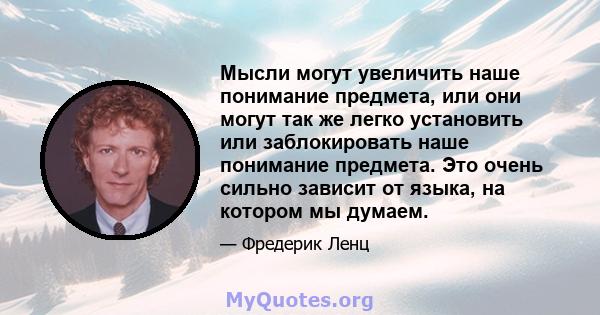 Мысли могут увеличить наше понимание предмета, или они могут так же легко установить или заблокировать наше понимание предмета. Это очень сильно зависит от языка, на котором мы думаем.