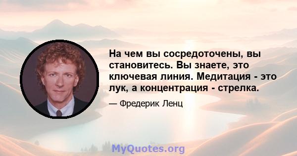 На чем вы сосредоточены, вы становитесь. Вы знаете, это ключевая линия. Медитация - это лук, а концентрация - стрелка.