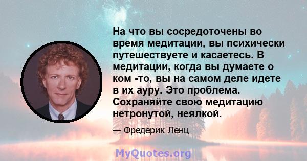 На что вы сосредоточены во время медитации, вы психически путешествуете и касаетесь. В медитации, когда вы думаете о ком -то, вы на самом деле идете в их ауру. Это проблема. Сохраняйте свою медитацию нетронутой, неялкой.