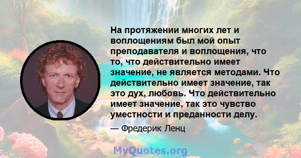 На протяжении многих лет и воплощениям был мой опыт преподавателя и воплощения, что то, что действительно имеет значение, не является методами. Что действительно имеет значение, так это дух, любовь. Что действительно