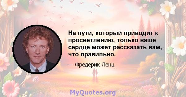 На пути, который приводит к просветлению, только ваше сердце может рассказать вам, что правильно.