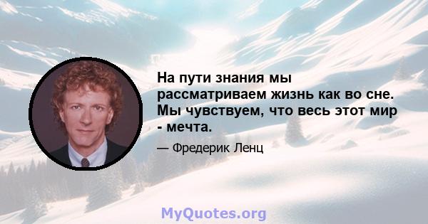 На пути знания мы рассматриваем жизнь как во сне. Мы чувствуем, что весь этот мир - мечта.