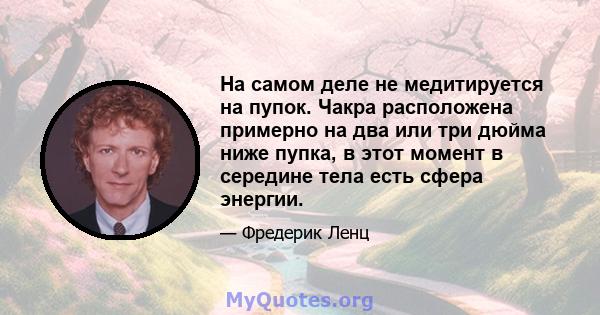 На самом деле не медитируется на пупок. Чакра расположена примерно на два или три дюйма ниже пупка, в этот момент в середине тела есть сфера энергии.