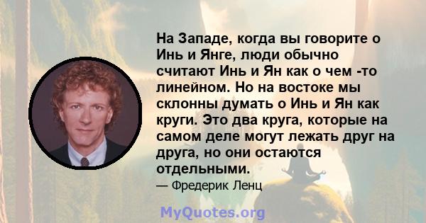 На Западе, когда вы говорите о Инь и Янге, люди обычно считают Инь и Ян как о чем -то линейном. Но на востоке мы склонны думать о Инь и Ян как круги. Это два круга, которые на самом деле могут лежать друг на друга, но