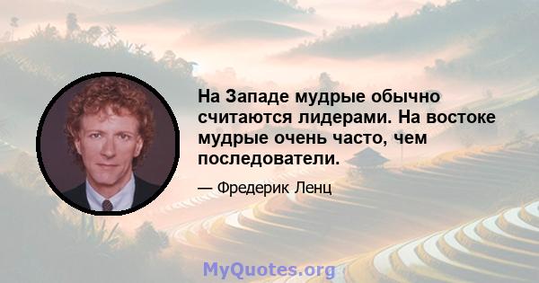 На Западе мудрые обычно считаются лидерами. На востоке мудрые очень часто, чем последователи.