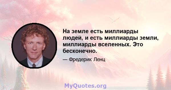 На земле есть миллиарды людей, и есть миллиарды земли, миллиарды вселенных. Это бесконечно.