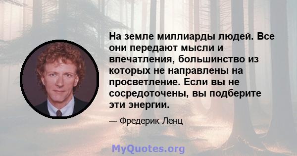 На земле миллиарды людей. Все они передают мысли и впечатления, большинство из которых не направлены на просветление. Если вы не сосредоточены, вы подберите эти энергии.