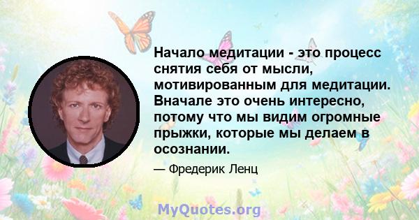 Начало медитации - это процесс снятия себя от мысли, мотивированным для медитации. Вначале это очень интересно, потому что мы видим огромные прыжки, которые мы делаем в осознании.