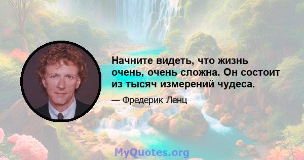 Начните видеть, что жизнь очень, очень сложна. Он состоит из тысяч измерений чудеса.